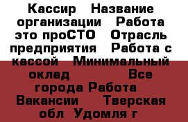 Кассир › Название организации ­ Работа-это проСТО › Отрасль предприятия ­ Работа с кассой › Минимальный оклад ­ 30 200 - Все города Работа » Вакансии   . Тверская обл.,Удомля г.